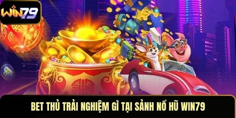 Bet thủ trải nghiệm gì tại sảnh nổ hũ WIN79